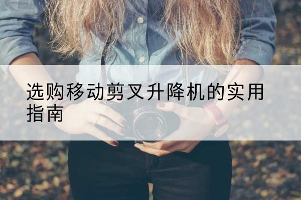 晋城移动剪叉升降机怎么选-选购移动剪叉升降机的实用指南