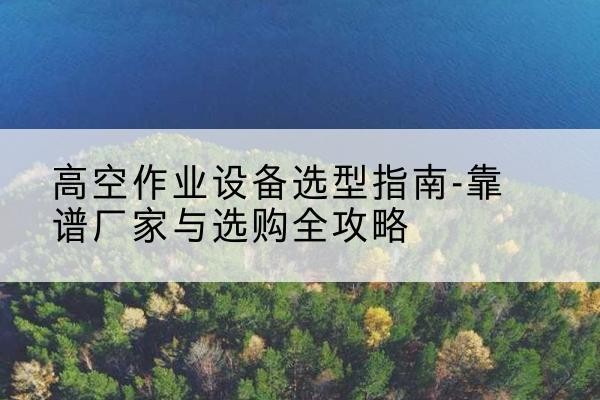 晋城升降车厂家-高空作业设备选型指南-靠谱厂家与选购全攻略