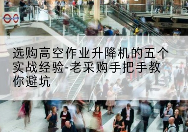 晋城高空作业升降机厂家-选购高空作业升降机的五个实战经验-老采购手把手教你避坑