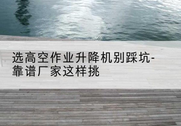 晋城剪叉式升降机厂家-选高空作业升降机别踩坑-靠谱厂家这样挑