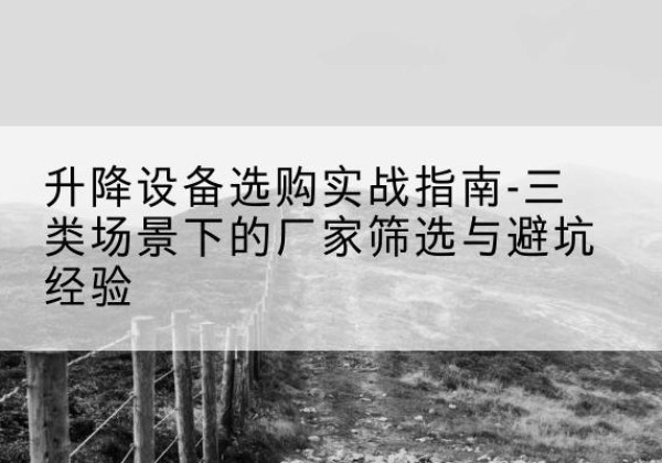 晋城移动式升降机厂家推荐-升降设备选购实战指南-三类场景下的厂家筛选与避坑经验