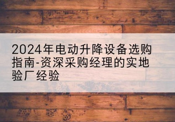 晋城电动剪叉升降平台厂家-2024年电动升降设备选购指南-资深采购经理的实地验厂经验