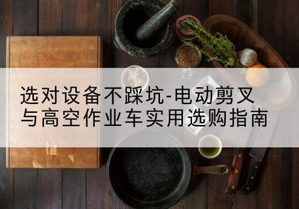 晋城电动剪叉升降平台怎么选-选对设备不踩坑-电动剪叉与高空作业车实用选购指南