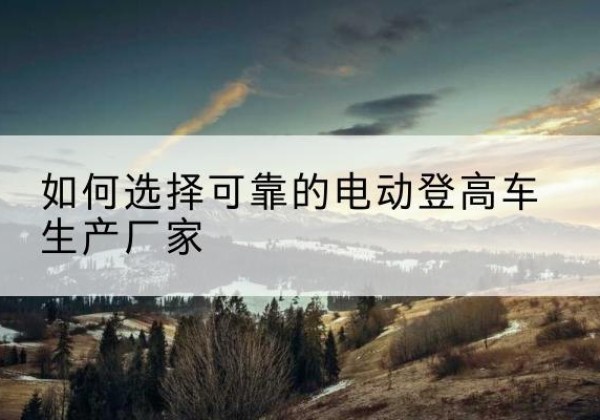 晋城电动登高车厂家-如何选择可靠的电动登高车生产厂家