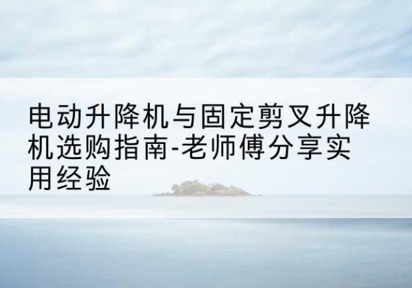晋城电动升降机怎么选-电动升降机与固定剪叉升降机选购指南-老师傅分享实用经验