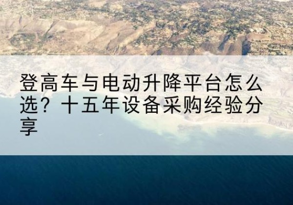 晋城登高车厂家厂家-登高车与电动升降平台怎么选？十五年设备采购经验分享