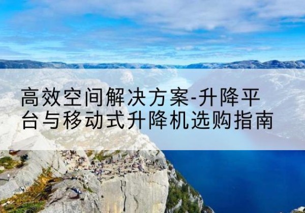 晋城升降平台厂家-*空间解决方案-升降平台与移动式升降机选购指南