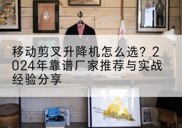 晋城升降平台厂家推荐-移动剪叉升降机怎么选？2024年靠谱厂家推荐与实战经验分享