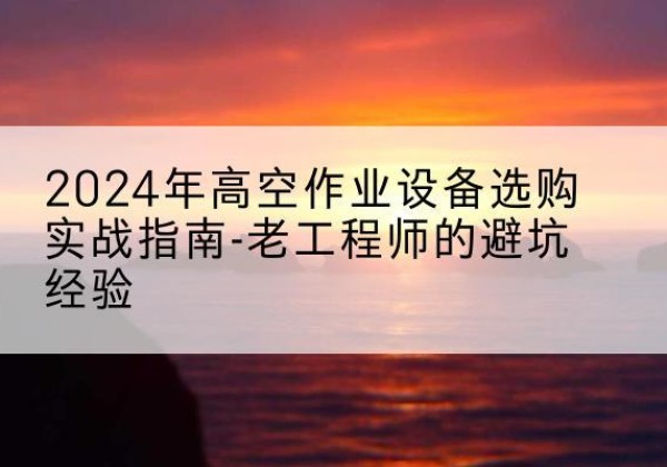 晋城高空作业升降机厂家推荐-2024年高空作业设备选购实战指南-老工程师的避坑经验