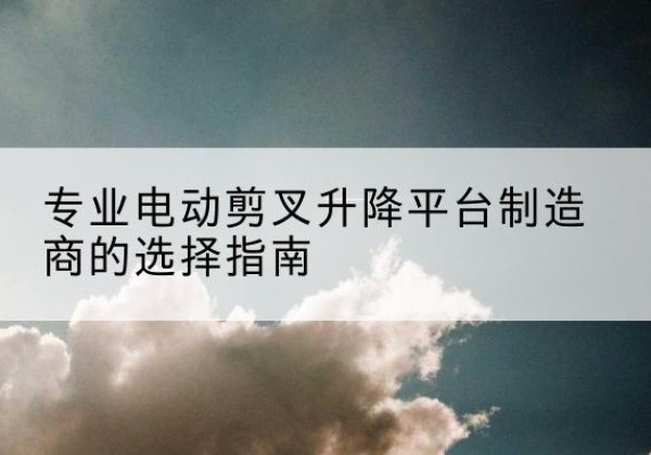 晋城电动剪叉升降平台厂家-专业电动剪叉升降平台制造商的选择指南