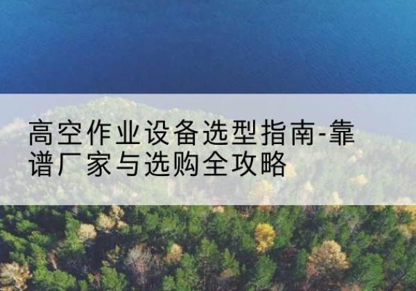 晋城升降车厂家-高空作业设备选型指南-靠谱厂家与选购全攻略